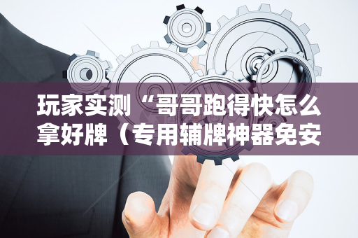 玩家实测“哥哥跑得快怎么拿好牌（专用辅牌神器免安装）