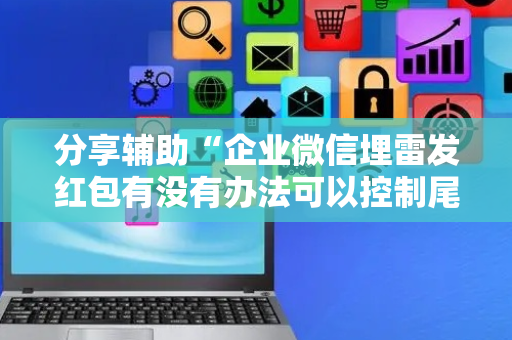 分享辅助“企业微信埋雷发红包有没有办法可以控制尾数”（详细透视教程）-哔哩哔哩