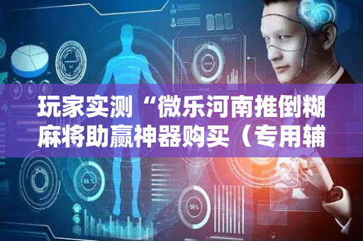 玩家实测“微乐河南推倒糊麻将助赢神器购买（专用辅牌神器免安装）