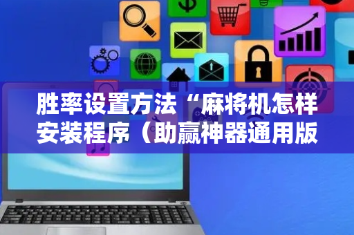 胜率设置方法“麻将机怎样安装程序（助赢神器通用版）