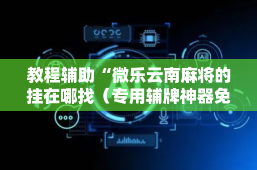 教程辅助“微乐云南麻将的挂在哪找（专用辅牌神器免安装）