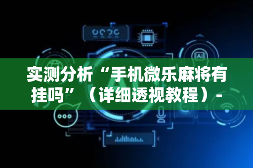 实测分析“手机微乐麻将有挂吗”（详细透视教程）-哔哩哔哩