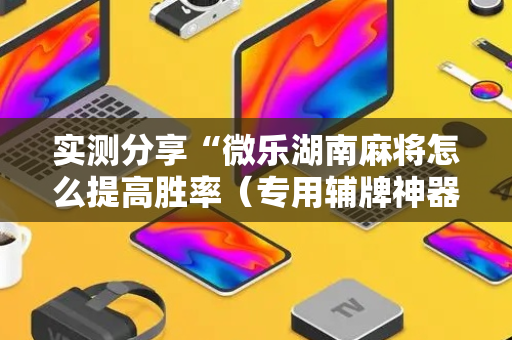 实测分享“微乐湖南麻将怎么提高胜率（专用辅牌神器免安装）