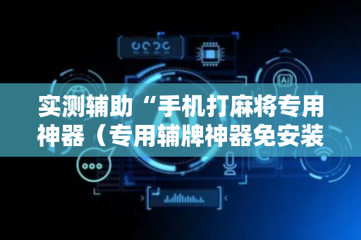 实测辅助“手机打麻将专用神器（专用辅牌神器免安装）