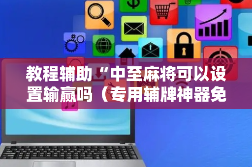 教程辅助“中至麻将可以设置输赢吗（专用辅牌神器免安装）