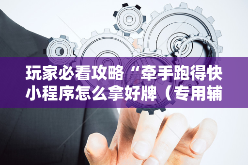 玩家必看攻略“牵手跑得快小程序怎么拿好牌（专用辅牌神器免安装）