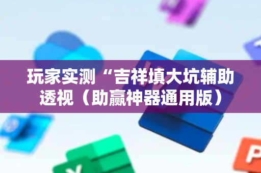 玩家实测“吉祥填大坑辅助透视（助赢神器通用版）