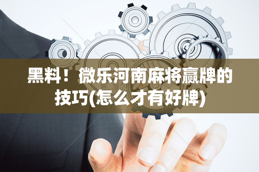 黑料！微乐河南麻将赢牌的技巧(怎么才有好牌)