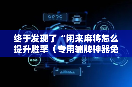 终于发现了“闲来麻将怎么提升胜率（专用辅牌神器免安装）