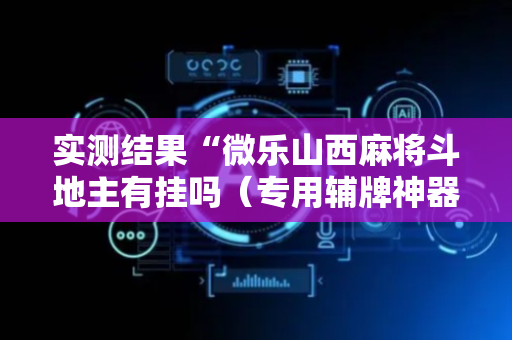 实测结果“微乐山西麻将斗地主有挂吗（专用辅牌神器免安装）