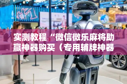 实测教程“微信微乐麻将助赢神器购买（专用辅牌神器免安装）