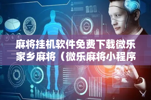 麻将挂机软件免费下载微乐家乡麻将（微乐麻将小程序挂）