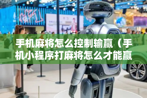 手机麻将怎么控制输赢（手机小程序打麻将怎么才能赢）
