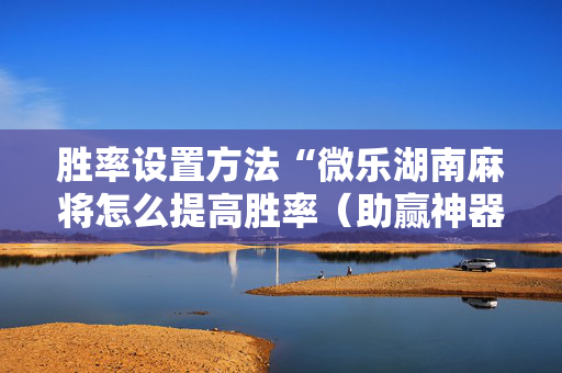 胜率设置方法“微乐湖南麻将怎么提高胜率（助赢神器通用版）