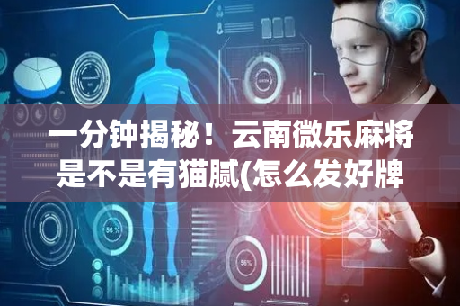 一分钟揭秘！云南微乐麻将是不是有猫腻(怎么发好牌)