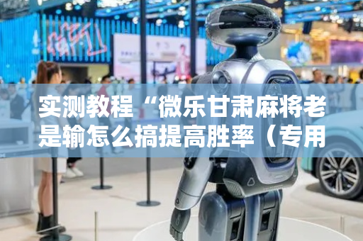实测教程“微乐甘肃麻将老是输怎么搞提高胜率（专用辅牌神器免安装）