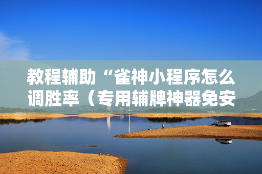 教程辅助“雀神小程序怎么调胜率（专用辅牌神器免安装）