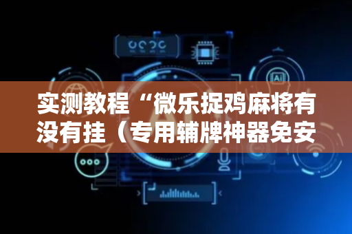 实测教程“微乐捉鸡麻将有没有挂（专用辅牌神器免安装）