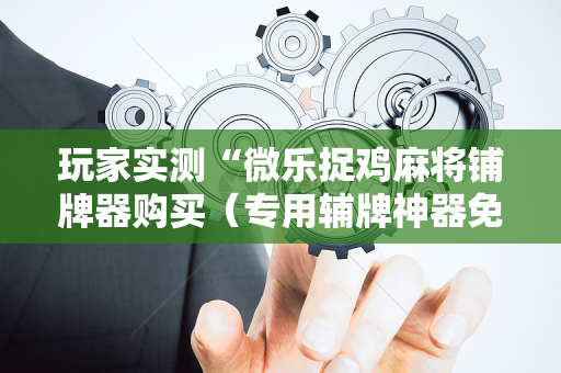 玩家实测“微乐捉鸡麻将铺牌器购买（专用辅牌神器免安装）