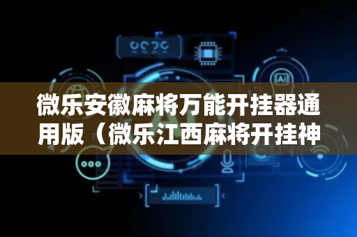 微乐安徽麻将万能开挂器通用版（微乐江西麻将开挂神器）