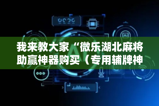 我来教大家“微乐湖北麻将助赢神器购买（专用辅牌神器免安装）