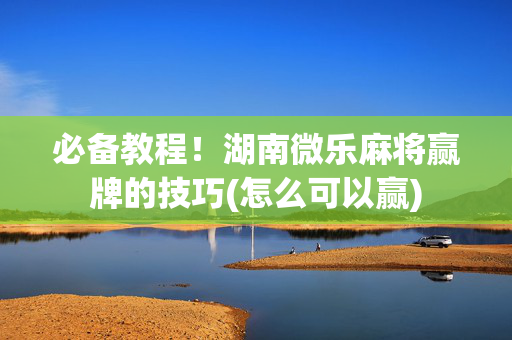 必备教程！湖南微乐麻将赢牌的技巧(怎么可以赢)