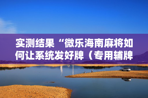 实测结果“微乐海南麻将如何让系统发好牌（专用辅牌神器免安装）