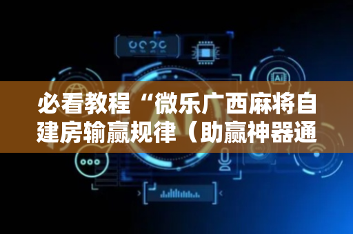 必看教程“微乐广西麻将自建房输赢规律（助赢神器通用版）
