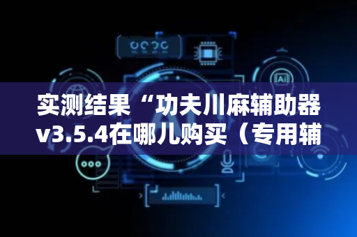 实测结果“功夫川麻辅助器v3.5.4在哪儿购买（专用辅牌神器免安装）
