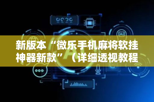 新版本“微乐手机麻将软挂神器新款”（详细透视教程）-哔哩哔哩