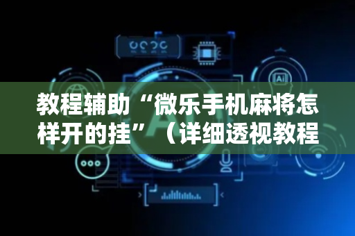 教程辅助“微乐手机麻将怎样开的挂”（详细透视教程）-哔哩哔哩