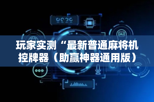 玩家实测“最新普通麻将机控牌器（助赢神器通用版）