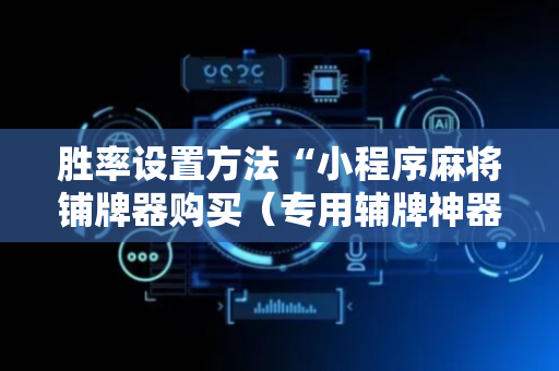 胜率设置方法“小程序麻将铺牌器购买（专用辅牌神器免安装）