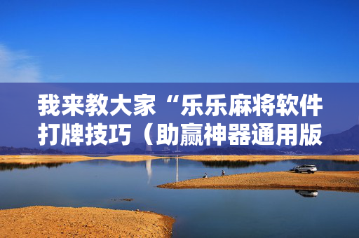 我来教大家“乐乐麻将软件打牌技巧（助赢神器通用版）