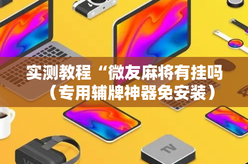 实测教程“微友麻将有挂吗（专用辅牌神器免安装）