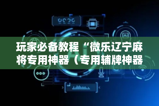 玩家必备教程“微乐辽宁麻将专用神器（专用辅牌神器免安装）