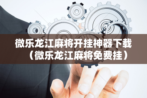 微乐龙江麻将开挂神器下载（微乐龙江麻将免费挂）