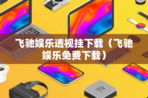 飞驰娱乐透视挂下载（飞驰娱乐免费下载）
