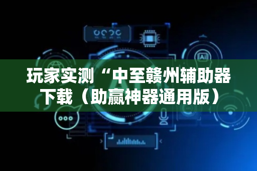 玩家实测“中至赣州辅助器下载（助赢神器通用版）