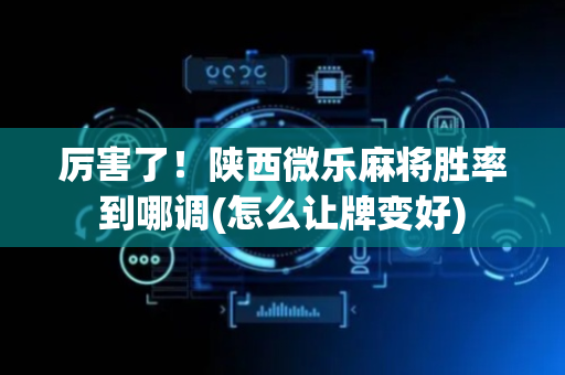 厉害了！陕西微乐麻将胜率到哪调(怎么让牌变好)
