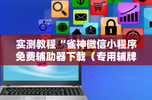 实测教程“雀神微信小程序免费辅助器下载（专用辅牌神器免安装）