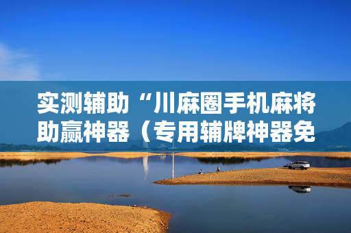 实测辅助“川麻圈手机麻将助赢神器（专用辅牌神器免安装）