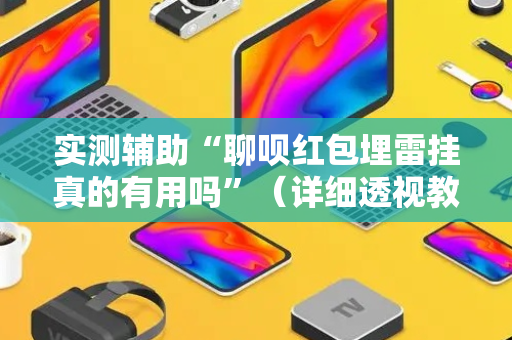 实测辅助“聊呗红包埋雷挂真的有用吗”（详细透视教程）-哔哩哔哩
