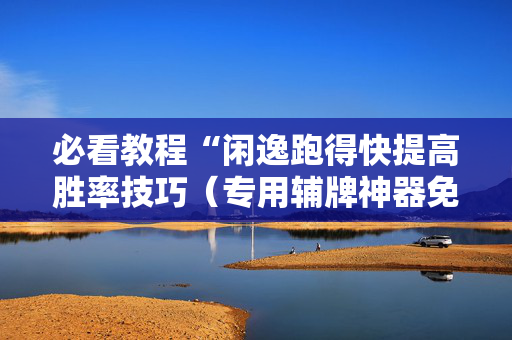 必看教程“闲逸跑得快提高胜率技巧（专用辅牌神器免安装）