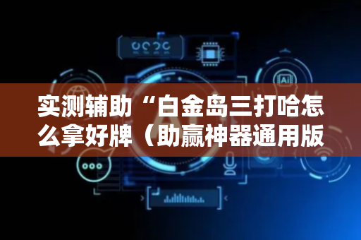 实测辅助“白金岛三打哈怎么拿好牌（助赢神器通用版）