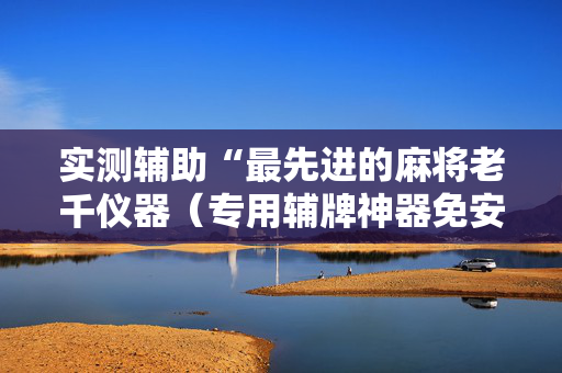 实测辅助“最先进的麻将老千仪器（专用辅牌神器免安装）