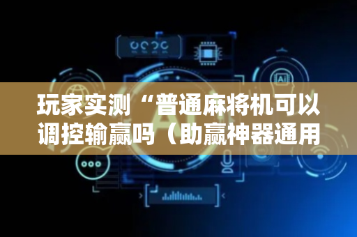 玩家实测“普通麻将机可以调控输赢吗（助赢神器通用版）