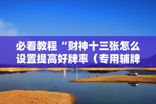 必看教程“财神十三张怎么设置提高好牌率（专用辅牌神器免安装）