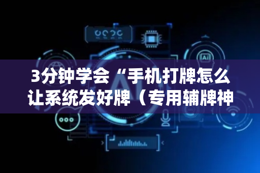 3分钟学会“手机打牌怎么让系统发好牌（专用辅牌神器免安装）