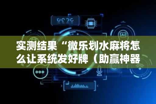 实测结果“微乐划水麻将怎么让系统发好牌（助赢神器通用版）